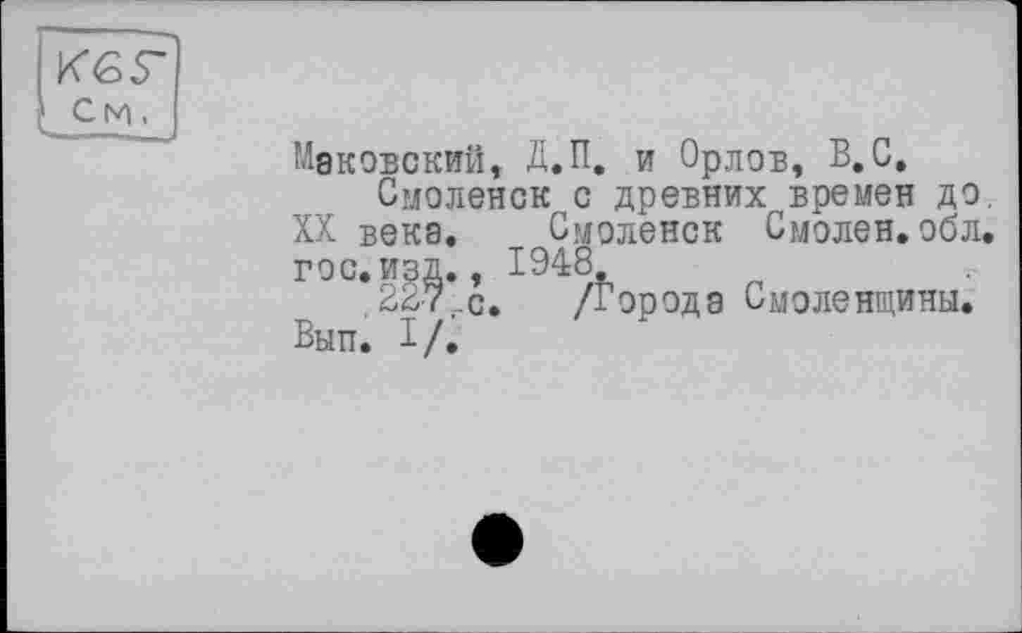 ﻿Маковский, Д.П. и Орлов, В.С.
Смоленск с древних времен до. XX векэ. Смоленск Смолен, обл. гос. изд., 1948
, 227гс. /Города Смоленщины. Вып. I/.